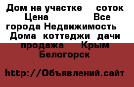 Дом на участке 30 соток › Цена ­ 550 000 - Все города Недвижимость » Дома, коттеджи, дачи продажа   . Крым,Белогорск